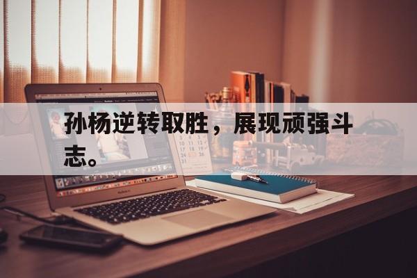 如意娱乐平台-孙杨逆转取胜，展现顽强斗志。