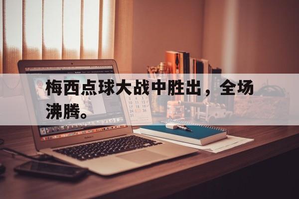 如意娱乐平台-梅西点球大战中胜出，全场沸腾。