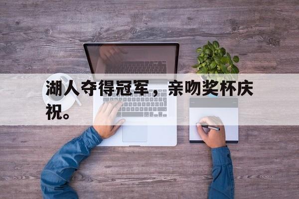 如意体育娱乐-湖人夺得冠军，亲吻奖杯庆祝。