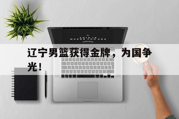 如意体育在线服务-辽宁男篮获得金牌，为国争光！