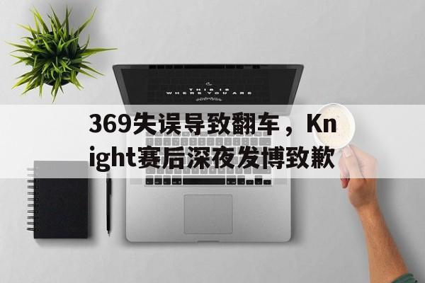 如意体育在线服务-369失误导致翻车，Knight赛后深夜发博致歉