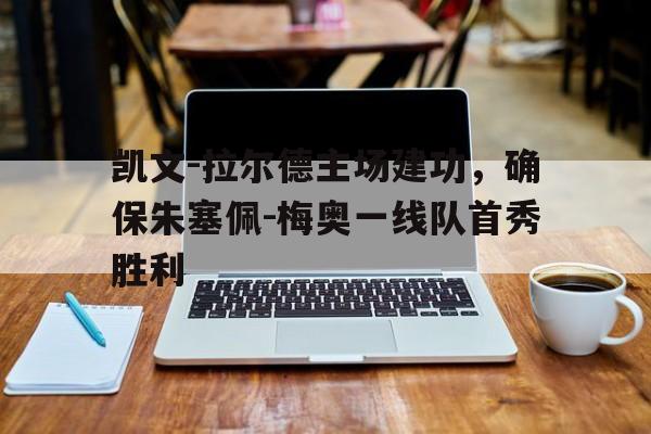 如意体育娱乐-凯文-拉尔德主场建功，确保朱塞佩-梅奥一线队首秀胜利