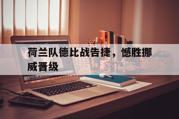 如意体育在线服务-荷兰队德比战告捷，憾胜挪威晋级