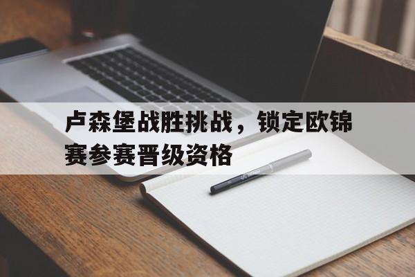 如意体育娱乐-卢森堡战胜挑战，锁定欧锦赛参赛晋级资格