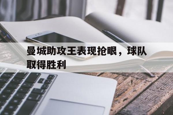 如意娱乐平台-曼城助攻王表现抢眼，球队取得胜利