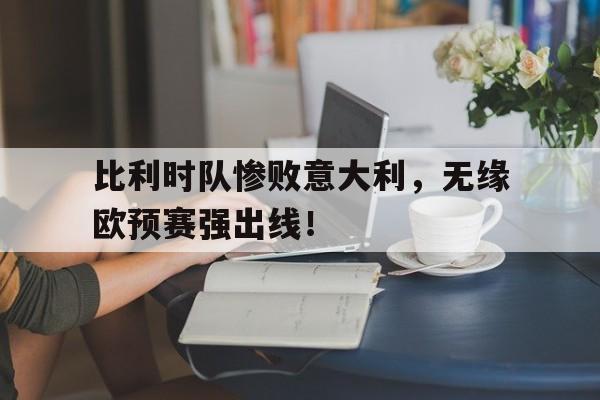 如意体育娱乐-比利时队惨败意大利，无缘欧预赛强出线！