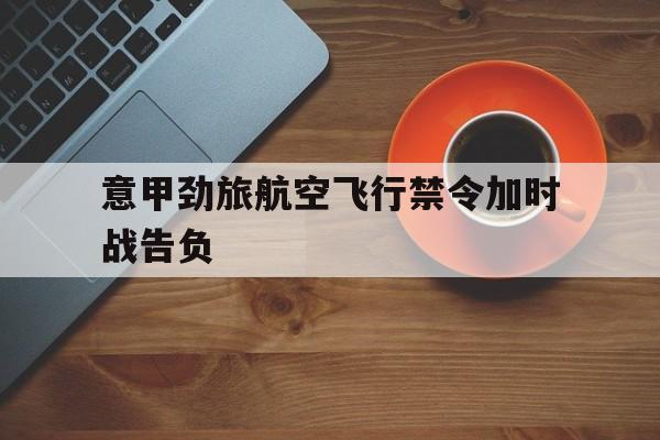 如意娱乐平台-意甲劲旅航空飞行禁令加时战告负