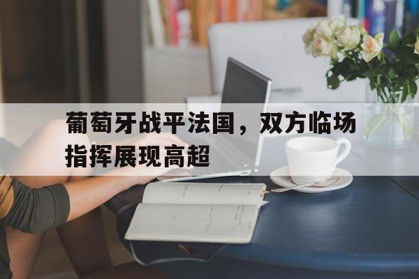 如意体育在线服务-葡萄牙战平法国，双方临场指挥展现高超