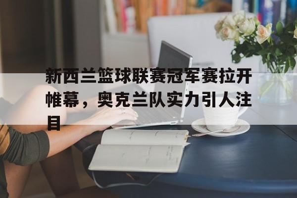 如意娱乐平台-新西兰篮球联赛冠军赛拉开帷幕，奥克兰队实力引人注目