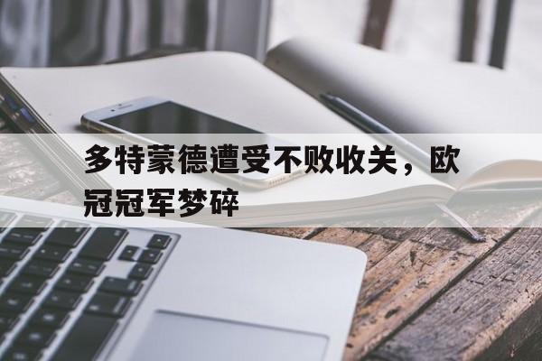 如意体育在线服务-多特蒙德遭受不败收关，欧冠冠军梦碎