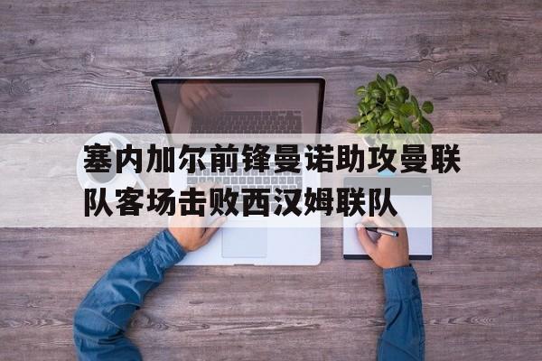 如意体育娱乐-塞内加尔前锋曼诺助攻曼联队客场击败西汉姆联队