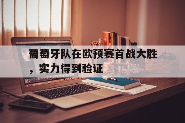 如意娱乐平台-葡萄牙队在欧预赛首战大胜，实力得到验证